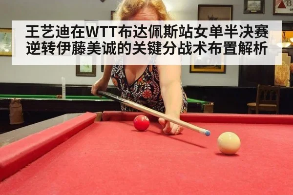 王艺迪在WTT布达佩斯站女单半决赛逆转伊藤美诚的关键分战术布置解析