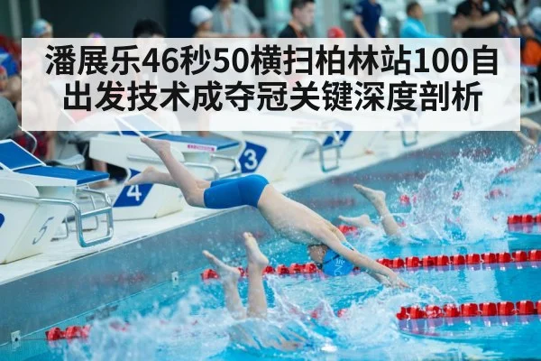 潘展乐46秒50横扫柏林站100自 出发技术成夺冠关键深度剖析