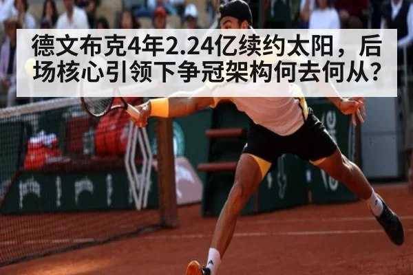 德文布克4年2.24亿续约太阳,后场核心引领下争冠架构何去何从?