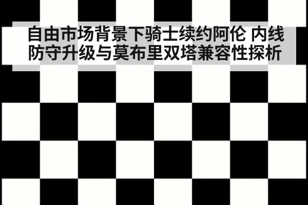 自由市场背景下骑士续约阿伦 内线防守升级与莫布里双塔兼容性探析
