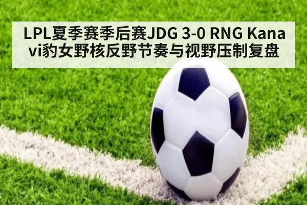 LPL夏季赛季后赛JDG 3-0 RNG Kanavi豹女野核反野节奏与视野压制复盘