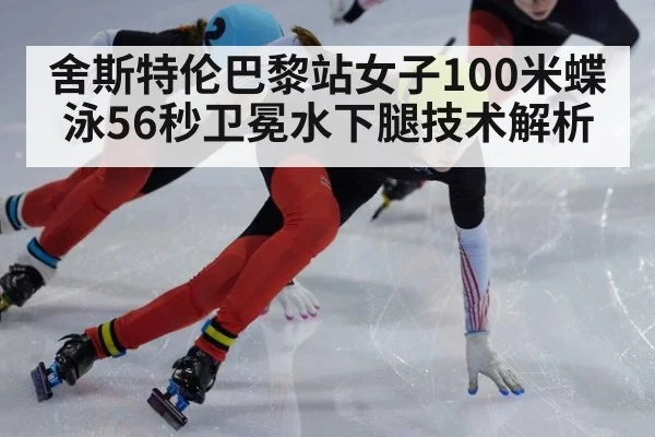 舍斯特伦巴黎站女子100米蝶泳56秒卫冕水下腿技术解析