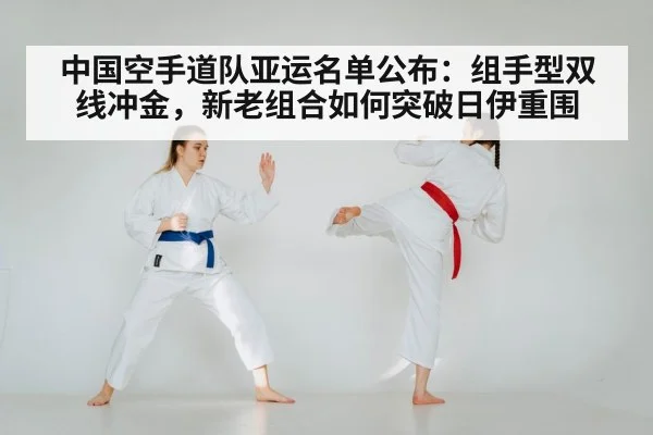 中国空手道队亚运名单公布:组手型双线冲金,新老组合如何突破日伊重围